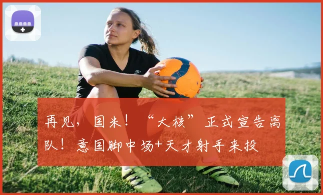 再见，国米！“大核”正式宣告离队！意国脚中场+天才射手来投
