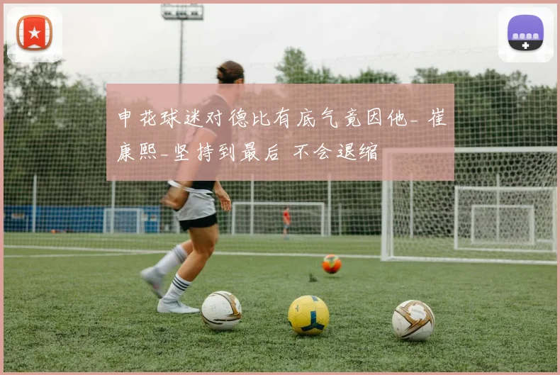 申花球迷对德比有底气竟因他_ 崔康熙_坚持到最后 不会退缩