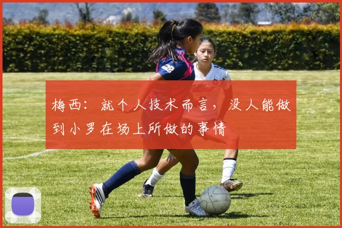 梅西：就个人技术而言，没人能做到小罗在场上所做的事情