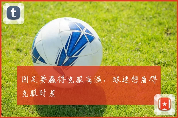 国足要赢得克服高温，球迷想看得克服时差
