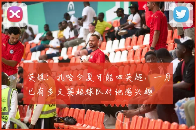 英媒：扎哈今夏可能回英超，一月已有多支英超球队对他感兴趣