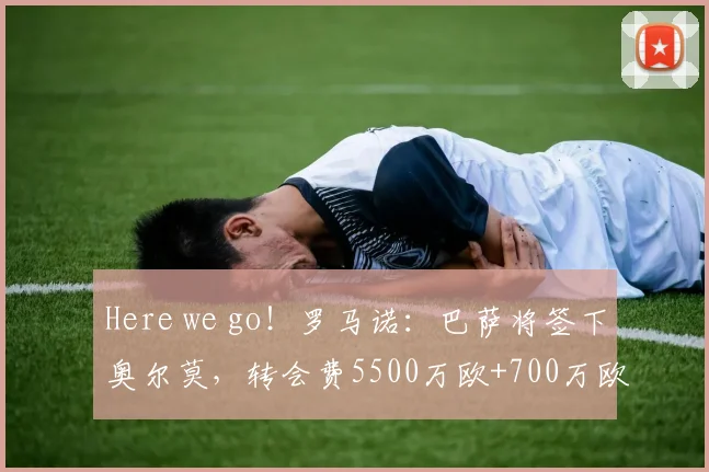 Here we go！罗马诺：巴萨将签下奥尔莫，转会费5500万欧+700万欧