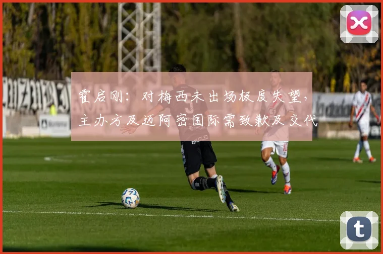 霍启刚：对梅西未出场极度失望，主办方及迈阿密国际需致歉及交代