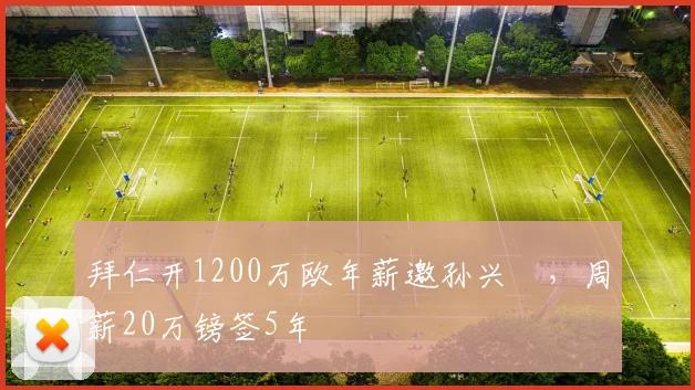 拜仁开1200万欧年薪邀孙兴慜，周薪20万镑签5年