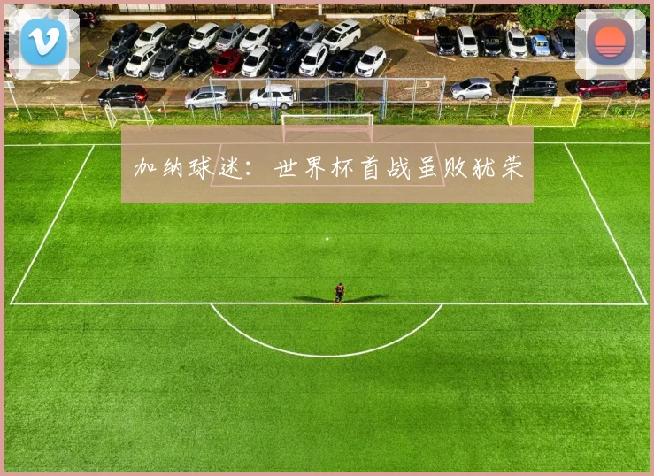 加纳球迷：世界杯首战虽败犹荣