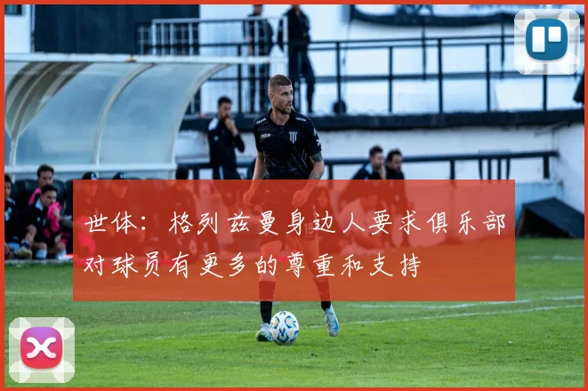 世体：格列兹曼身边人要求俱乐部对球员有更多的尊重和支持