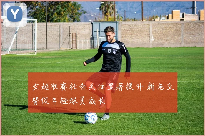 女超联赛社会关注显著提升 新老交替促年轻球员成长