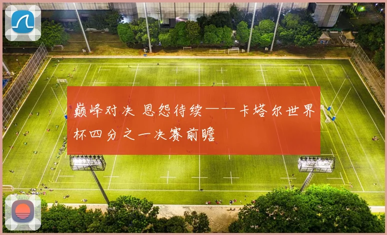 巅峰对决 恩怨待续——卡塔尔世界杯四分之一决赛前瞻