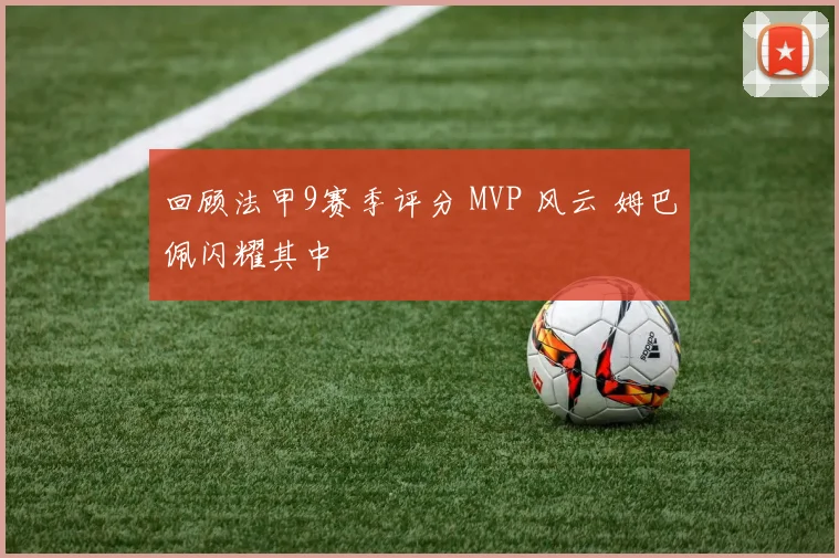 回顾法甲9赛季评分 MVP 风云 姆巴佩闪耀其中
