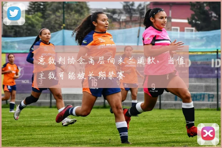 意裁判协会高层向米兰道歉，当值主裁可能被长期禁赛