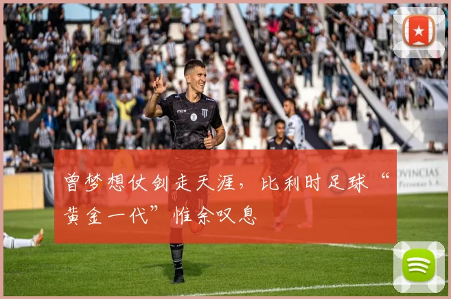 曾梦想仗剑走天涯，比利时足球“黄金一代”惟余叹息