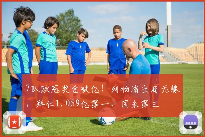 7队欧冠奖金破亿！利物浦出局无缘，拜仁1.059亿第一，国米第三