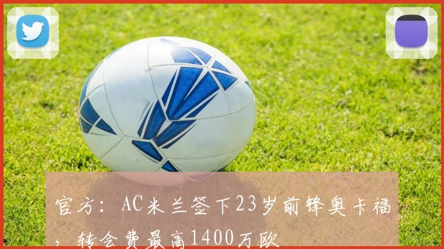 官方：AC米兰签下23岁前锋奥卡福，转会费最高1400万欧